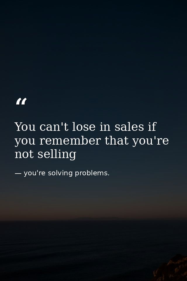 You can't lose in sales if you remember that you're not selling — you're solving problems.