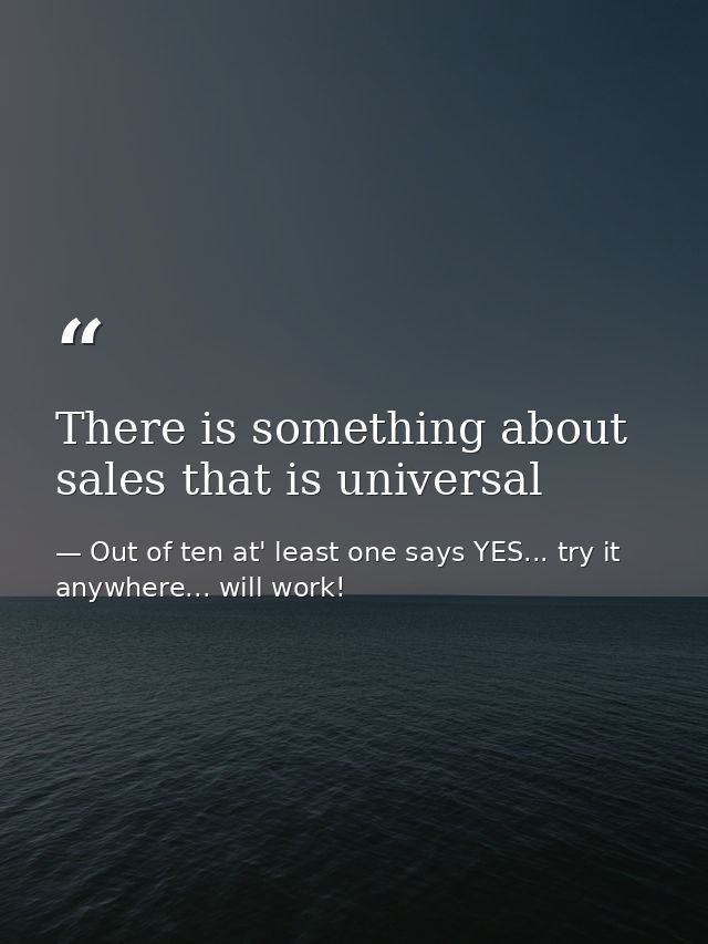 There is something about sales that is universal — Out of ten at' least one says YES... try it anywhere... will work!