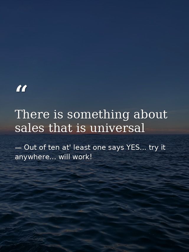 There is something about sales that is universal — Out of ten at' least one says YES... try it anywhere... will work!