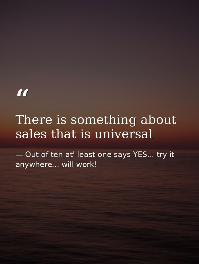 There is something about sales that is universal — Out of ten at' least one says YES... try it anywhere... will work!
