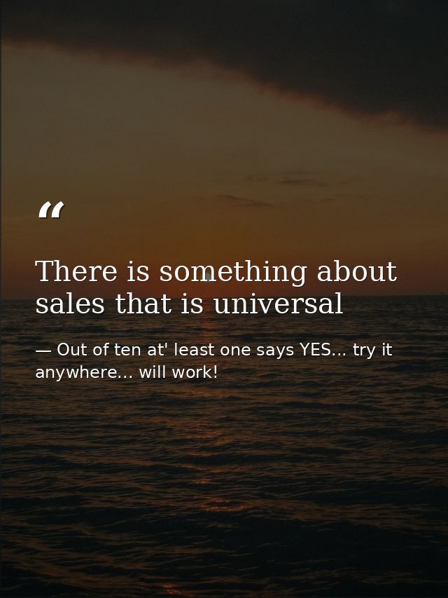 There is something about sales that is universal — Out of ten at' least one says YES... try it anywhere... will work!