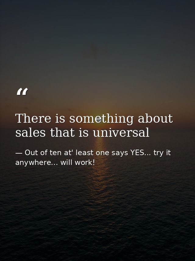 There is something about sales that is universal — Out of ten at' least one says YES... try it anywhere... will work!