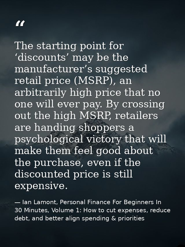 The starting point for ‘discounts’ may be the manufacturer’s suggested retail price (MSRP), an arbitrarily high price th — Ian Lamont, Personal Finance For Beginners In 30 Minutes, Volume 1: How to cut expenses, reduce debt, and better align spending & priorities