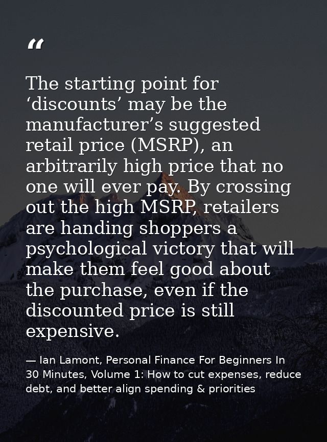 The starting point for ‘discounts’ may be the manufacturer’s suggested retail price (MSRP), an arbitrarily high price th — Ian Lamont, Personal Finance For Beginners In 30 Minutes, Volume 1: How to cut expenses, reduce debt, and better align spending & priorities