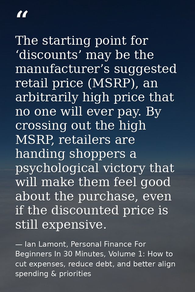 The starting point for ‘discounts’ may be the manufacturer’s suggested retail price (MSRP), an arbitrarily high price th — Ian Lamont, Personal Finance For Beginners In 30 Minutes, Volume 1: How to cut expenses, reduce debt, and better align spending & priorities