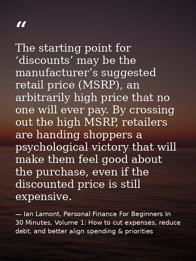 The starting point for ‘discounts’ may be the manufacturer’s suggested retail price (MSRP), an arbitrarily high price th — Ian Lamont, Personal Finance For Beginners In 30 Minutes, Volume 1: How to cut expenses, reduce debt, and better align spending & priorities