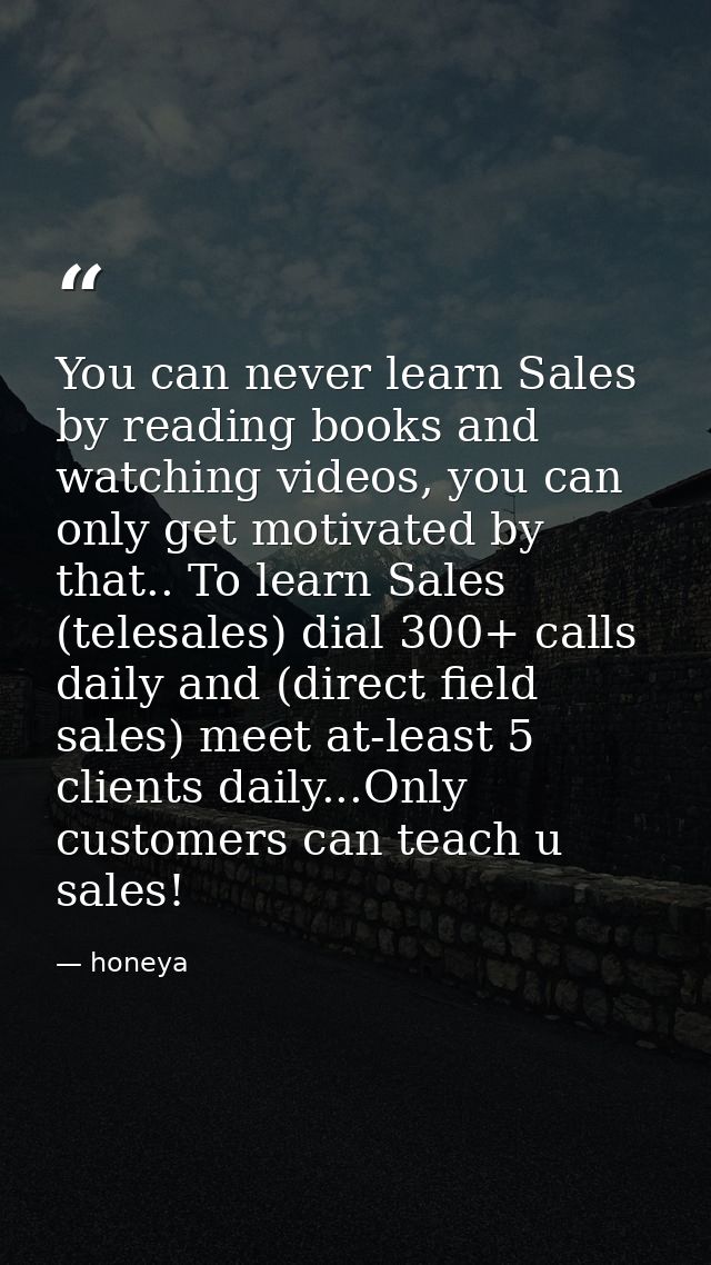You can never learn Sales by reading books and watching videos, you can only get motivated by that.. To learn Sales (tel — honeya