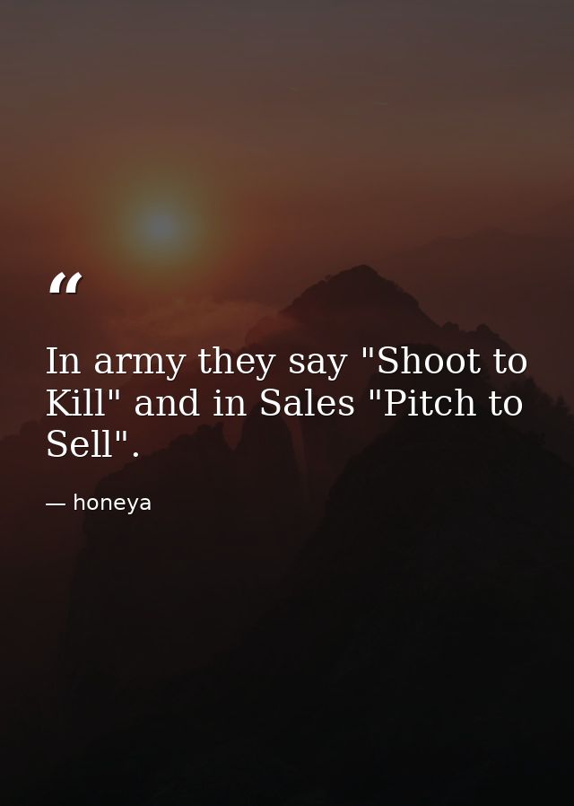 In army they say "Shoot to Kill" and in Sales "Pitch to Sell". — honeya