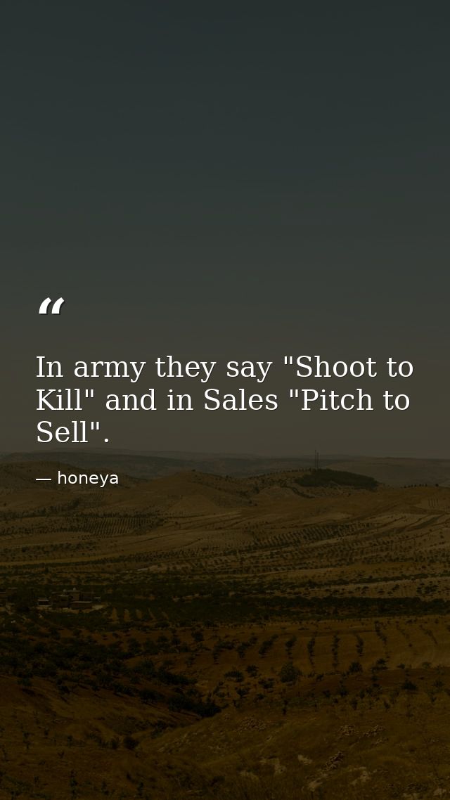 In army they say "Shoot to Kill" and in Sales "Pitch to Sell". — honeya