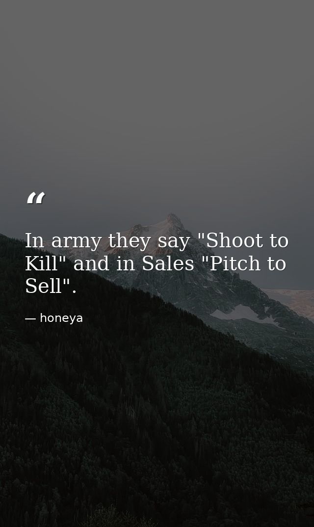 In army they say "Shoot to Kill" and in Sales "Pitch to Sell". — honeya