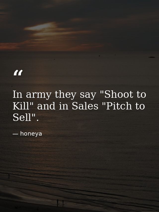 In army they say "Shoot to Kill" and in Sales "Pitch to Sell". — honeya