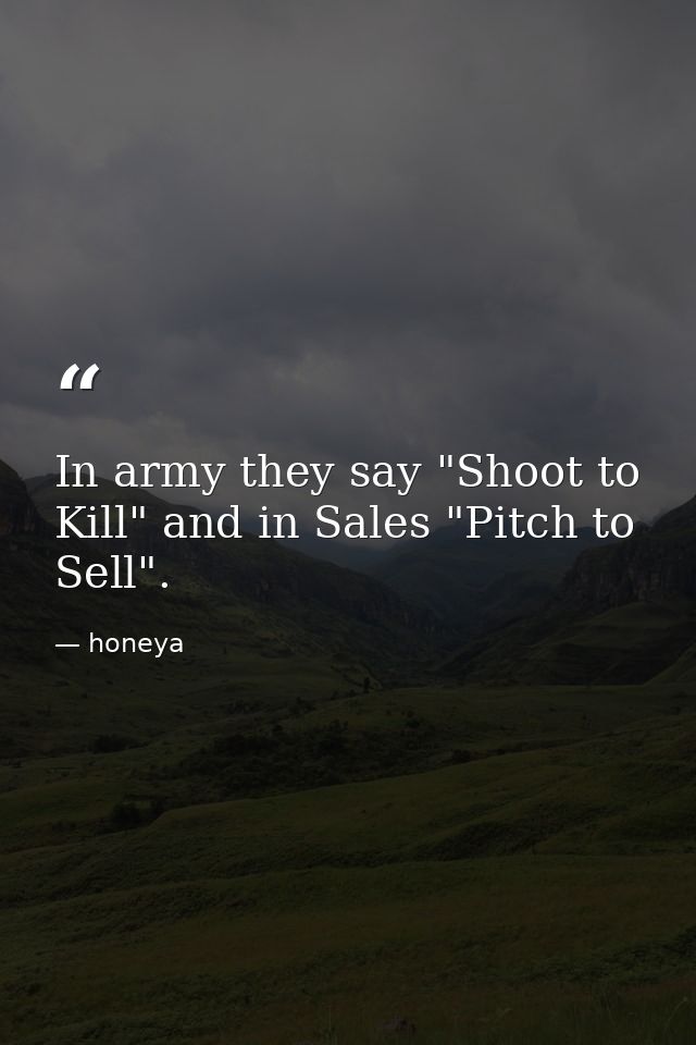In army they say "Shoot to Kill" and in Sales "Pitch to Sell". — honeya