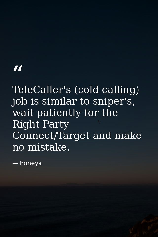 TeleCaller's (cold calling) job is similar to sniper's, wait patiently for the Right Party Connect/Target and make no mi — honeya