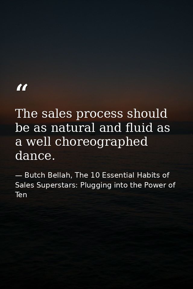 The sales process should be as natural and fluid as a well choreographed dance. — Butch Bellah, The 10 Essential Habits of Sales Superstars: Plugging into the Power of Ten