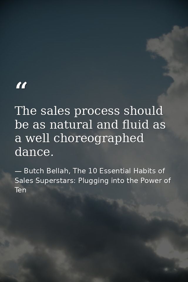 The sales process should be as natural and fluid as a well choreographed dance. — Butch Bellah, The 10 Essential Habits of Sales Superstars: Plugging into the Power of Ten