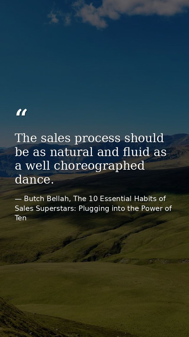 The sales process should be as natural and fluid as a well choreographed dance. — Butch Bellah, The 10 Essential Habits of Sales Superstars: Plugging into the Power of Ten