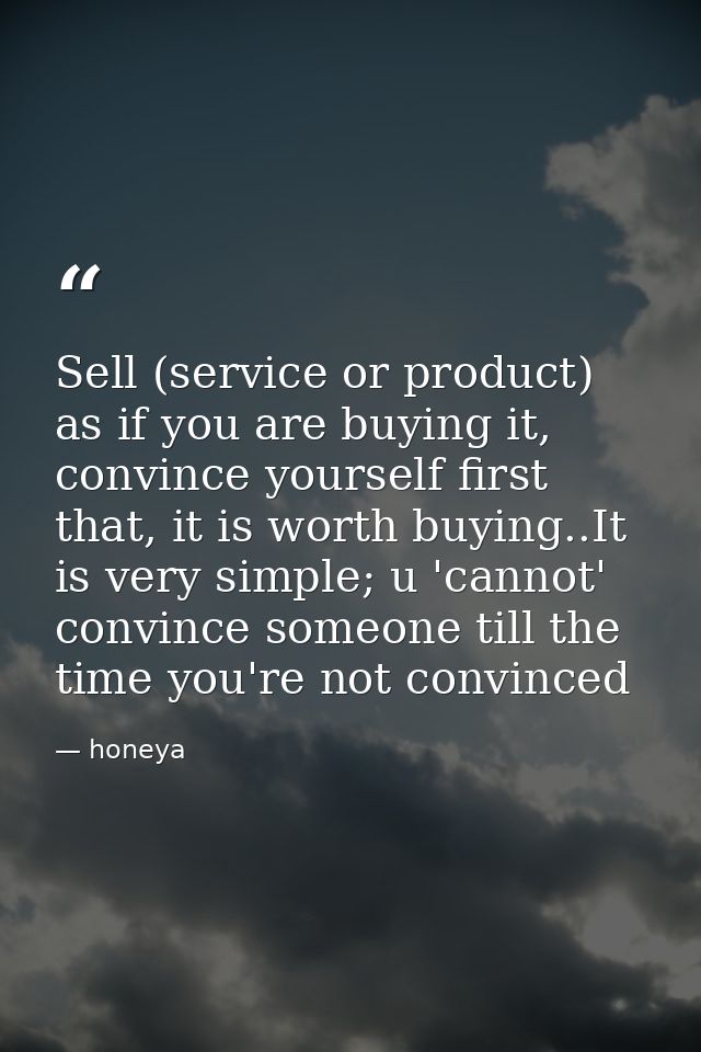 Sell (service or product) as if you are buying it, convince yourself first that, it is worth buying..It is very simple;  — honeya