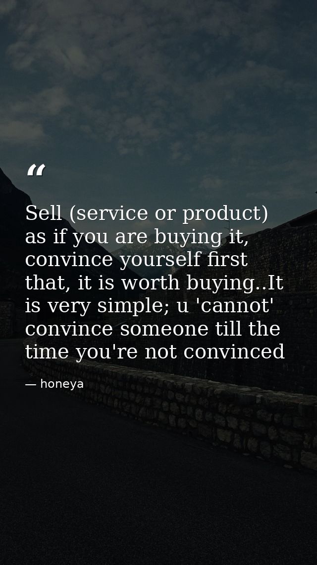 Sell (service or product) as if you are buying it, convince yourself first that, it is worth buying..It is very simple;  — honeya