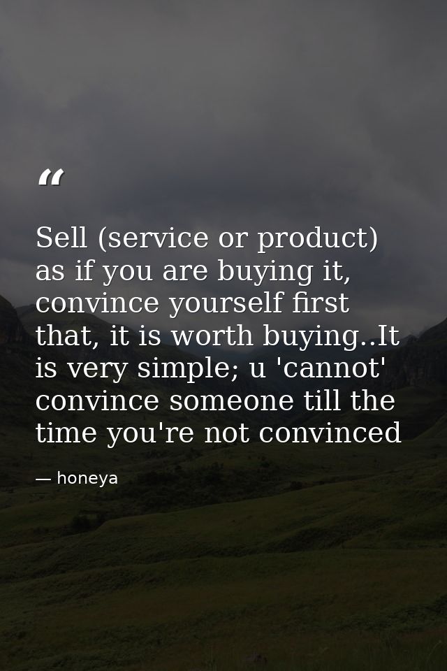 Sell (service or product) as if you are buying it, convince yourself first that, it is worth buying..It is very simple;  — honeya