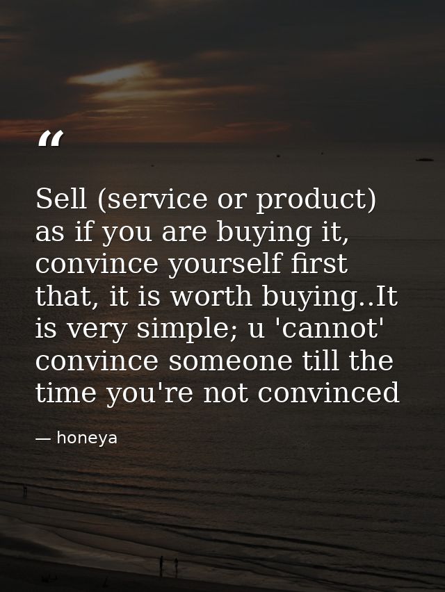 Sell (service or product) as if you are buying it, convince yourself first that, it is worth buying..It is very simple;  — honeya
