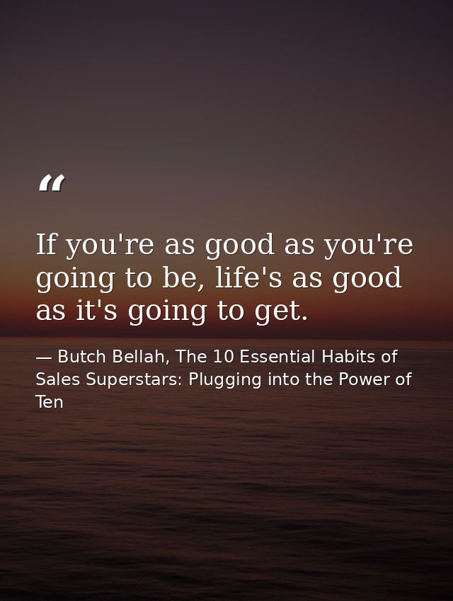If you're as good as you're going to be, life's as good as it's going to get. — Butch Bellah, The 10 Essential Habits of Sales Superstars: Plugging into the Power of Ten