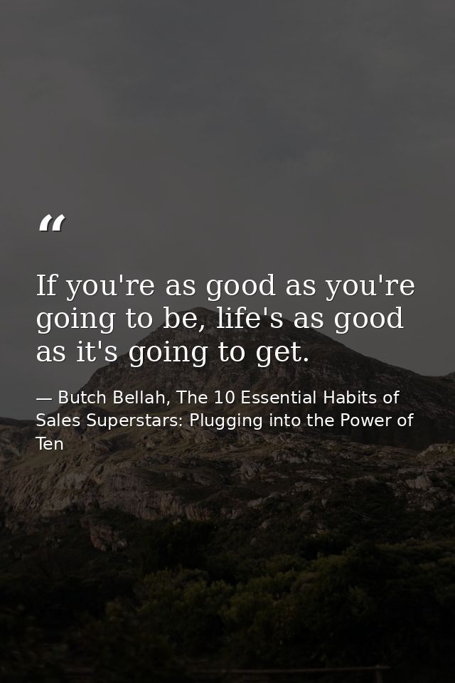 If you're as good as you're going to be, life's as good as it's going to get. — Butch Bellah, The 10 Essential Habits of Sales Superstars: Plugging into the Power of Ten