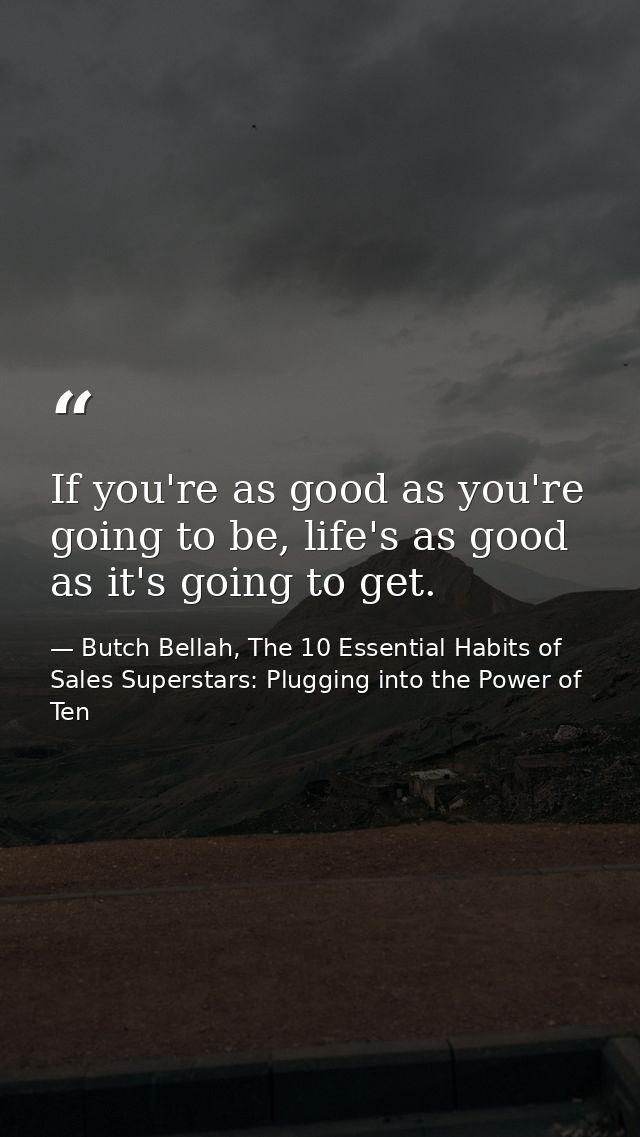 If you're as good as you're going to be, life's as good as it's going to get. — Butch Bellah, The 10 Essential Habits of Sales Superstars: Plugging into the Power of Ten