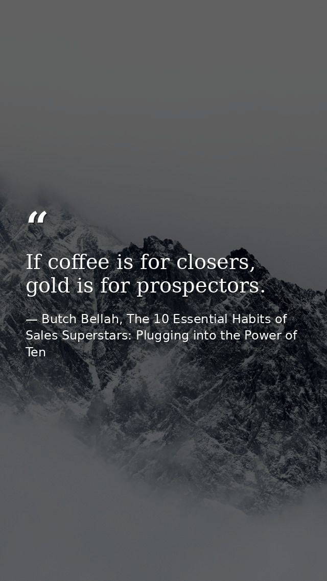 If coffee is for closers, gold is for prospectors. — Butch Bellah, The 10 Essential Habits of Sales Superstars: Plugging into the Power of Ten