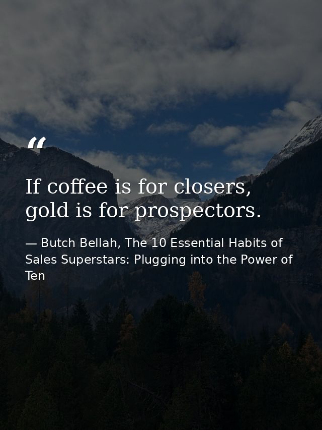 If coffee is for closers, gold is for prospectors. — Butch Bellah, The 10 Essential Habits of Sales Superstars: Plugging into the Power of Ten