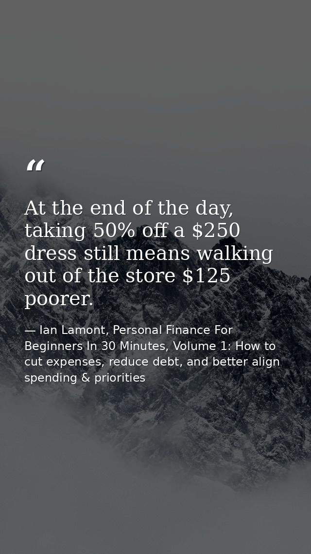 At the end of the day, taking 50% off a $250 dress still means walking out of the store $125 poorer. — Ian Lamont, Personal Finance For Beginners In 30 Minutes, Volume 1: How to cut expenses, reduce debt, and better align spending & priorities