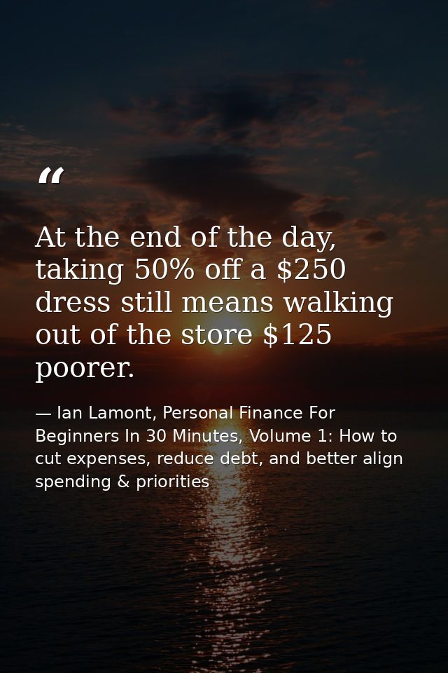 At the end of the day, taking 50% off a $250 dress still means walking out of the store $125 poorer. — Ian Lamont, Personal Finance For Beginners In 30 Minutes, Volume 1: How to cut expenses, reduce debt, and better align spending & priorities