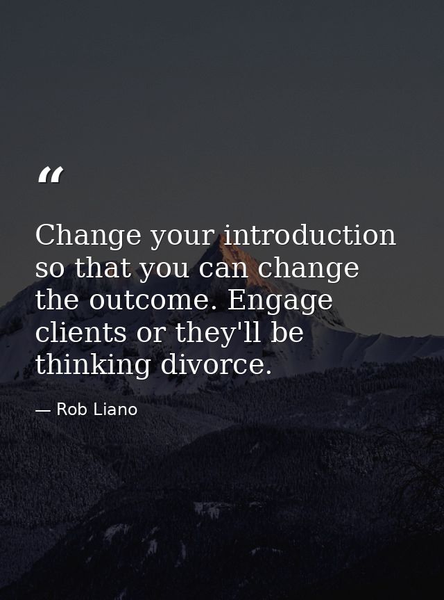 Change your introduction so that you can change the outcome. Engage clients or they'll be thinking divorce. — Rob Liano