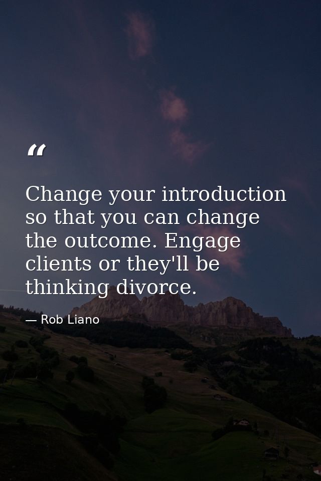 Change your introduction so that you can change the outcome. Engage clients or they'll be thinking divorce. — Rob Liano
