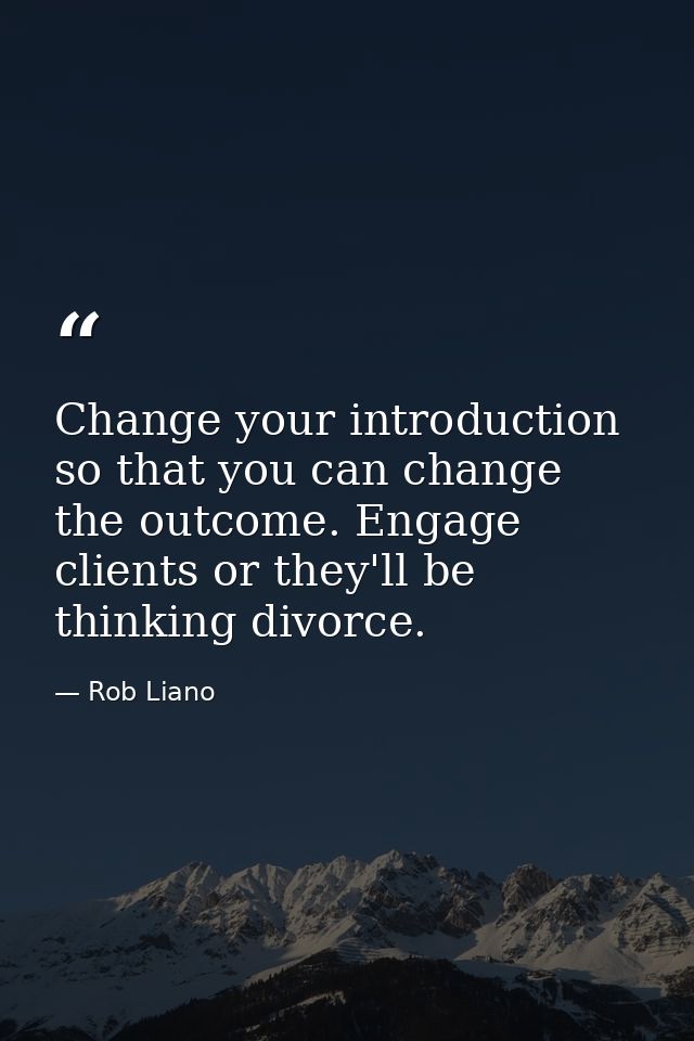 Change your introduction so that you can change the outcome. Engage clients or they'll be thinking divorce. — Rob Liano