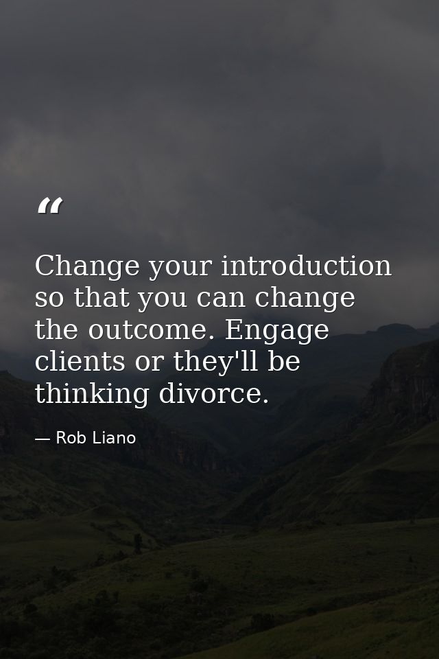 Change your introduction so that you can change the outcome. Engage clients or they'll be thinking divorce. — Rob Liano