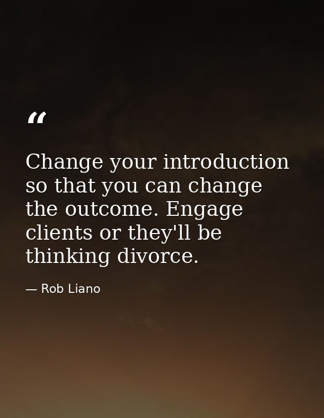 Change your introduction so that you can change the outcome. Engage clients or they'll be thinking divorce. — Rob Liano