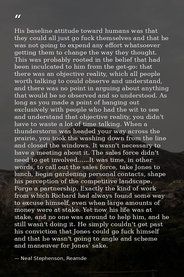 His baseline attitude toward humans was that they could all just go fuck themselves and that he was not going to expend  — Neal Stephenson, Reamde