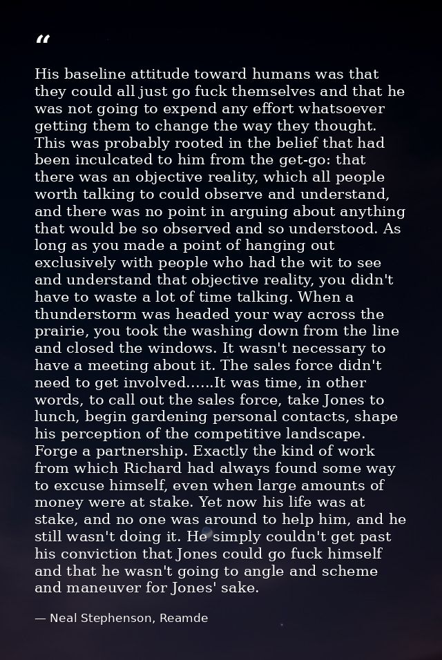 His baseline attitude toward humans was that they could all just go fuck themselves and that he was not going to expend  — Neal Stephenson, Reamde