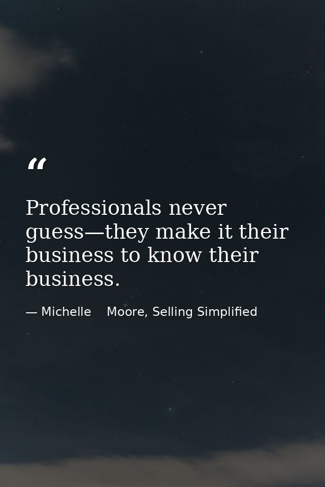 Professionals never guess—they make it their business to know their business. — Michelle    Moore, Selling Simplified