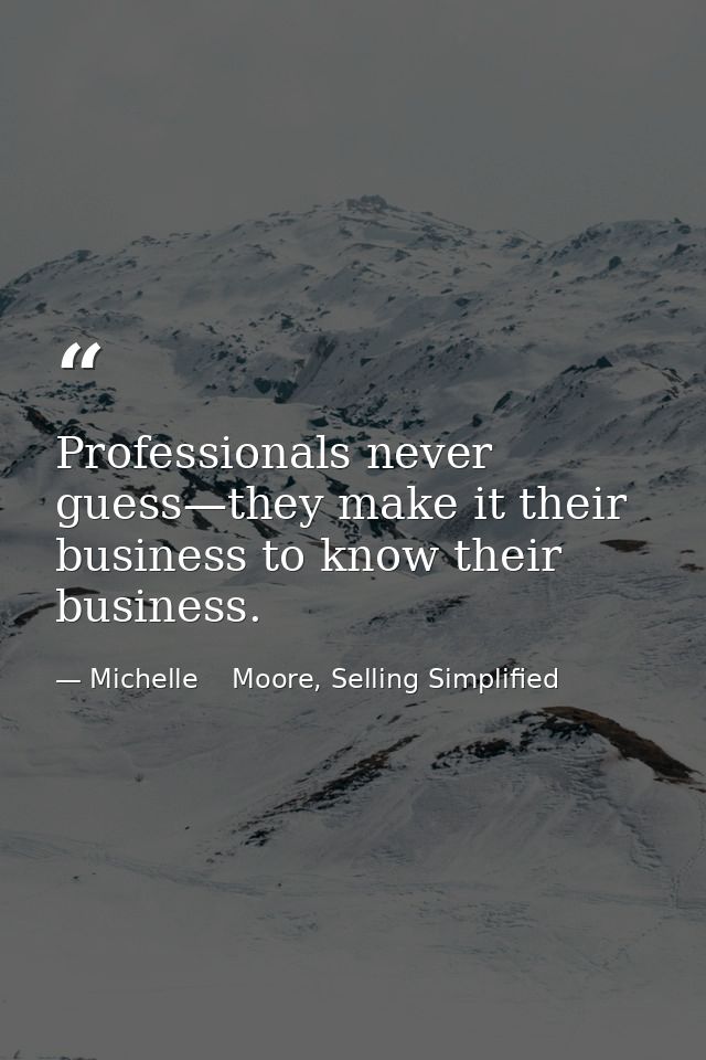 Professionals never guess—they make it their business to know their business. — Michelle    Moore, Selling Simplified