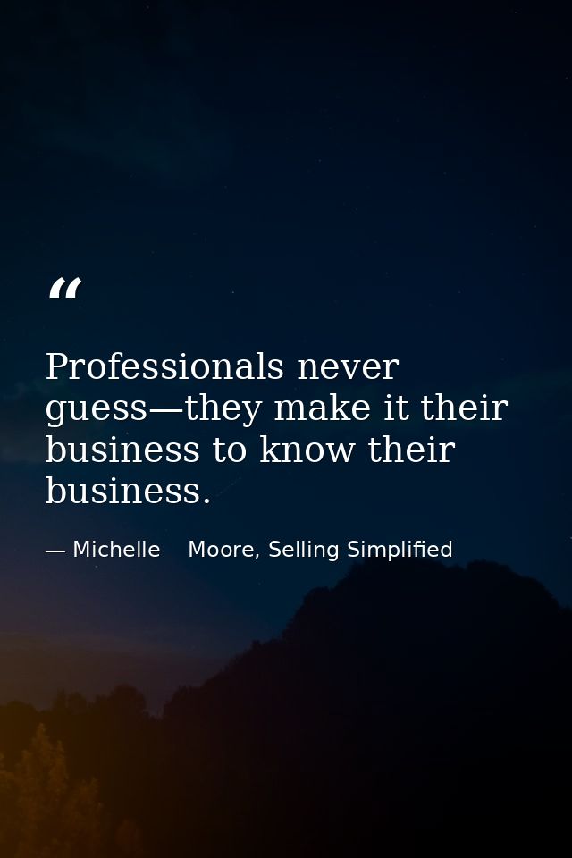 Professionals never guess—they make it their business to know their business. — Michelle    Moore, Selling Simplified