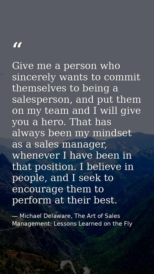 Give me a person who sincerely wants to commit themselves to being a salesperson, and put them on my team and I will giv — Michael Delaware, The Art of Sales Management: Lessons Learned on the Fly