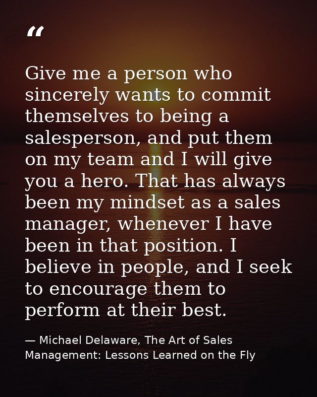 Give me a person who sincerely wants to commit themselves to being a salesperson, and put them on my team and I will giv — Michael Delaware, The Art of Sales Management: Lessons Learned on the Fly