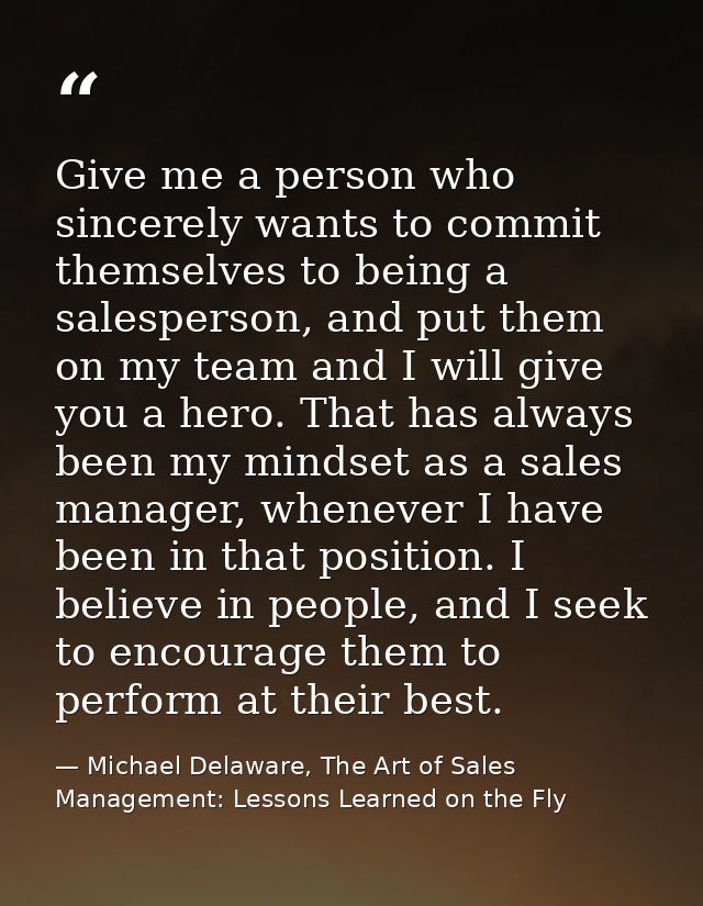 Give me a person who sincerely wants to commit themselves to being a salesperson, and put them on my team and I will giv — Michael Delaware, The Art of Sales Management: Lessons Learned on the Fly