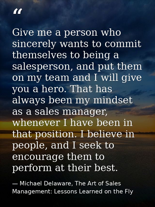 Give me a person who sincerely wants to commit themselves to being a salesperson, and put them on my team and I will giv — Michael Delaware, The Art of Sales Management: Lessons Learned on the Fly