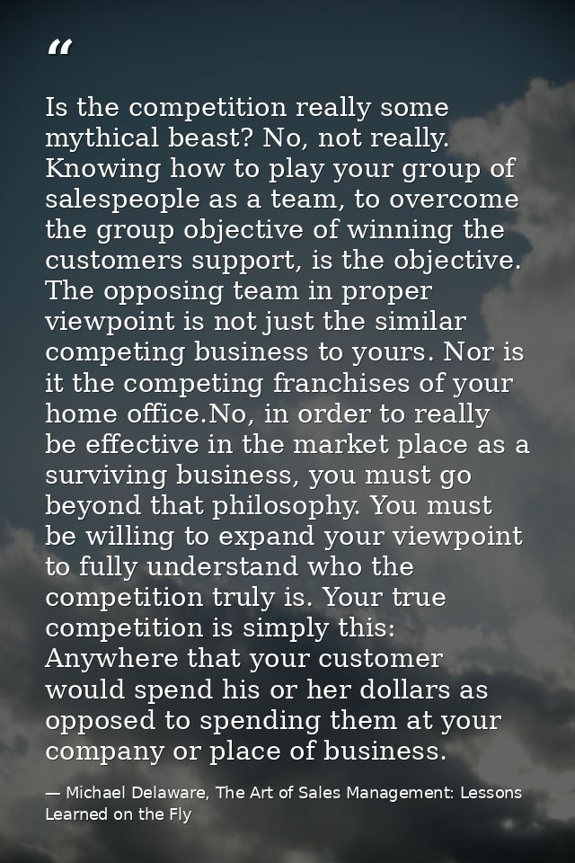 Is the competition really some mythical beast? No, not really. Knowing how to play your group of salespeople as a team,  — Michael Delaware, The Art of Sales Management: Lessons Learned on the Fly