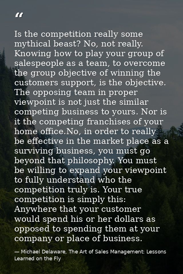 Is the competition really some mythical beast? No, not really. Knowing how to play your group of salespeople as a team,  — Michael Delaware, The Art of Sales Management: Lessons Learned on the Fly