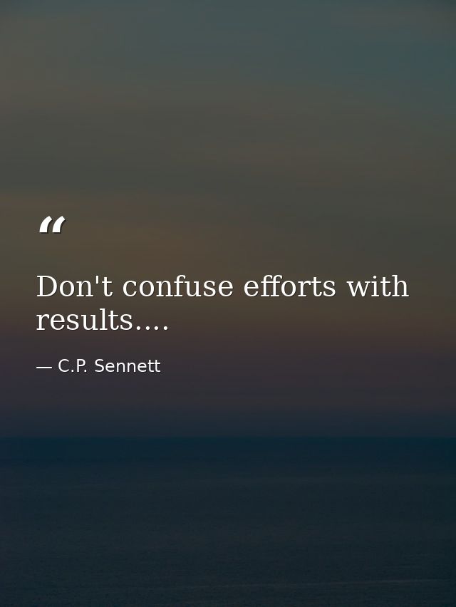 Don't confuse efforts with results.... — C.P. Sennett