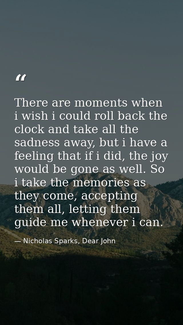 There are moments when i wish i could roll back the clock and take all the sadness away, but i have a feeling that if i  — Nicholas Sparks, Dear John
