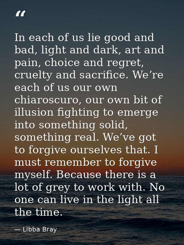 In each of us lie good and bad, light and dark, art and pain, choice and regret, cruelty and sacrifice. We’re each of us — Libba Bray